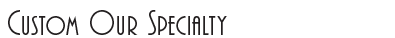 Custom Our Specialty